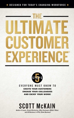 The Ultimate Customer Experience: 5 Steps Everyone Must Know to Excite Your Customers, Engage Your Colleagues, and Enjoy Your Work - McKain, Scott