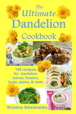 The Ultimate Dandelion Cookbook: 148 recipes for dandelion leaves, flowers, buds, stems, & roots - Seleshanko, Kristina