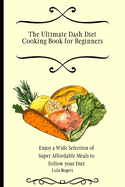 The Ultimate Dash Diet Cooking Book for Beginners: Enjoy a Wide Selection of Super Affordable Meals to Follow your Diet