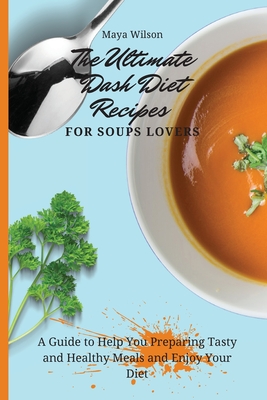 The Ultimate Dash Diet Recipes for Soups Lovers: A Guide to Help You Preparing Tasty and Healthy Meals and Enjoy Your Diet - Wilson, Maya