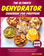 The Ultimate Dehydrator Cookbook for Preppers: 2000 Days Long-Term Dehydrator Food Storage Easy Complete Guide to Delicious Recipes