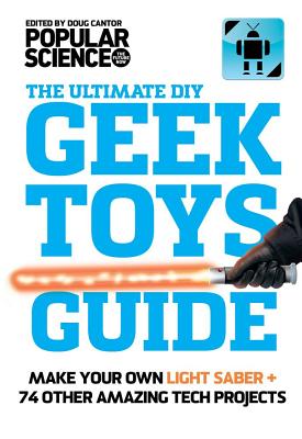 The Ultimate DIY Geek Toys Guide: Make Your Own Light Saber + 74 Other Amazing Tech Projects - Popular, Science