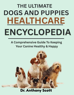 The Ultimate Dogs and Puppies Healthcare Encyclopedia: A Comprehensive Guide To Keeping Your Canine Healthy & Happy