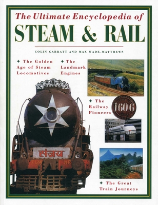 The Ultimate Encyclopedia of Steam and Rail: The Golden Age of Steam Locomotives, the Landmark Engines, the Railway Pioneers and the Great Train Journeys - Garrett, Colin, and Wade-Matthews, Max