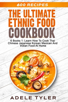 The Ultimate Ethnic Food Cookbook: 6 Books 1: Learn How To Cook Thai Chinese Japanese Korean Mexican And Indian Food At Home - Tyler, Adele