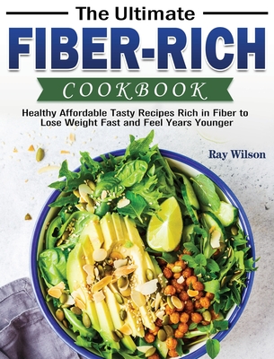 The Ultimate Fiber-rich Cookbook: Healthy Affordable Tasty Recipes Rich in Fiber to Lose Weight Fast and Feel Years Younger - Wilson, Ray