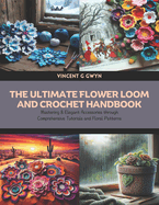 The Ultimate Flower Loom and Crochet Handbook: Mastering 8 Elegant Accessories through Comprehensive Tutorials and Floral Patterns