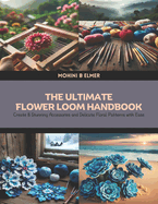 The Ultimate Flower Loom Handbook: Create 8 Stunning Accessories and Delicate Floral Patterns with Ease