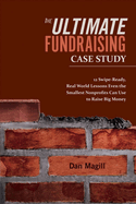 The Ultimate Fundraising Case Study: 12 Swipe-Ready, Real World Lessons Even the Smallest Nonprofits Can Use to Raise Big Money Volume 1