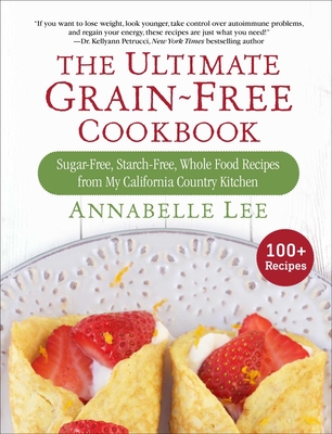 The Ultimate Grain-Free Cookbook: Sugar-Free, Starch-Free, Whole Food Recipes from My California Country Kitchen - Lee, Annabelle