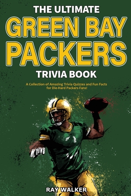 The Ultimate Green Bay Packers Trivia Book: A Collection of Amazing Trivia Quizzes and Fun Facts For Die-Hard Packers Fans! - Walker, Ray