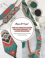 The Ultimate Guide for Beginners to Loom Beading: Step by Step Book with Visuals for Easy Learning