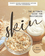 The Ultimate Guide for Moisturized Skin: Thirty Seven Homemade Lotion Recipe Cookbook