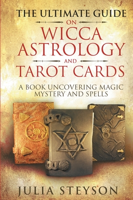 The Ultimate Guide on Wicca, Witchcraft, Astrology, and Tarot Cards: A Book Uncovering Magic, Mystery and Spells: A Bible on Witchcraft (New Age and Divination Book 4) - Steyson, Julia