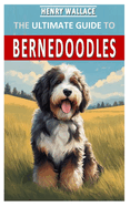 The Ultimate Guide to Bernedoodles: The Complete Owners Guide from Puppy to Old Age Including Everything You Need To Know About the Bernedoodles Feeding, Grooming, Socializing, Care Requirements, Trai