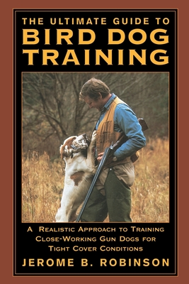 The Ultimate Guide to Bird Dog Training: A Realistic Approach to Training Close-Working Gun Dogs for Tight Cover Conditions - Robinson, Jerome B