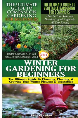 The Ultimate Guide to Companion Gardening for Beginners & The Ultimate Guide to Vegetable Gardening for Beginners & Winter Gardening for Beginners - Pylarinos, Lindsey