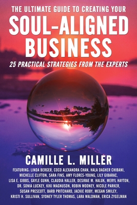 The Ultimate Guide to Creating Your Soul-Aligned Business: 25 Practical Strategies from the Experts - Miller, Camille L