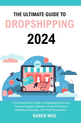 The Ultimate Guide to Dropshipping 2024: A comprehensive guide to dropshipping success covering supplier selection, product research, marketing strategies, and profit optimization - Noil, Karen