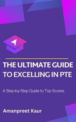 The Ultimate Guide to Excelling in PTE: A Step-by-Step Guide to Top Scores - Kaur, Amanpreet