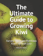 The Ultimate Guide to Growing Kiwi: Harvest Sweet and Nutritious Kiwi Fruit with Ease