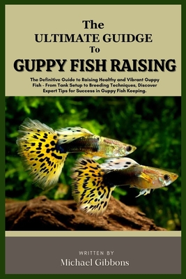 The Ultimate Guide to Guppy Fish Raising: The Definitive Guide to Raising Healthy and Vibrant Guppy Fish - From Tank Setup to Breeding Techniques, Discover Expert Tip for Success in Guppy Fish Keeping - Gibbons, Michael