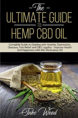 The Ultimate Guide to Hemp CBD Oil: Complete Guide to Dealing with Anxiety, Depression, Diseases, Pain Relief and CBD Legality - Improve Health and Happiness with this Miraculous Oil - Wood, Jake