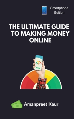 The Ultimate Guide to Making Money Online: How to Earn Money with Your Smartphone - Kaur, Amanpreet