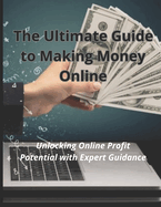 The Ultimate Guide to Making Money Online: Unlocking Online Profit Potential with Expert Guidance