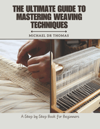 The Ultimate Guide to Mastering Weaving Techniques: A Step by Step Book for Beginners