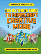 The Ultimate Guide to Minecraft Creative Mode (Independent & Unofficial): Make your own amazing Minecraft builds!