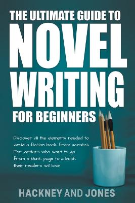 The Ultimate Guide To Novel Writing For Beginners: Discover All The Elements Needed To Write A Fiction Book From Scratch. For Writers Who Want To Go From A Blank Page To A Book Their Readers Will Love - Jones, Vicky, and Hackney, Claire