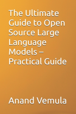 The Ultimate Guide to Open Source Large Language Models - Practical Guide - Vemula, Anand
