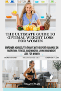The Ultimate Guide to Optimal Weight Loss for Women: Empower Yourself to Thrive with Expert Guidance on Nutrition, Fitness, and Mindful Living and Weight Loss for Women