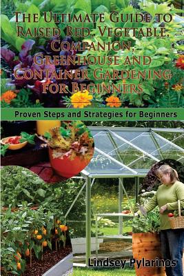 The Ultimate Guide To Raised Bed, Vegetable, Companion, Greenhouse And Container Gardening For Beginners: Proven Steps and Strategies for Beginners - Pylarinos, Lindsey