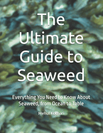 The Ultimate Guide to Seaweed: Everything You Need to Know About Seaweed, from Ocean to Table