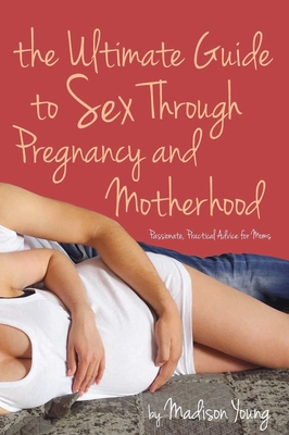 The Ultimate Guide to Sex Through Pregnancy and Motherhood: Passionate Practical Advice for Moms - Young, Madison