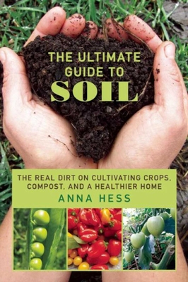 The Ultimate Guide to Soil: The Real Dirt on Cultivating Crops, Compost, and a Healthier Home - Hess, Anna