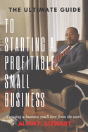 The Ultimate Guide to Starting a Profitable Small Business: Creating a business you'll love from the start