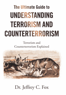The Ultimate Guide to Understanding Terrorism and Counterterrorism: Terrorism and Counterterrorism Explained