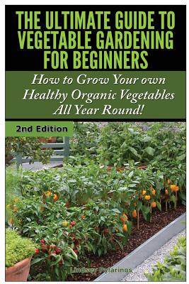 The Ultimate Guide to Vegetable Gardening for Beginners: How to Grow Your Own Healthy Organic Vegetables All Year Round! - Pylarinos, Lindsey