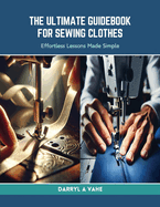 The Ultimate Guidebook for Sewing Clothes: Effortless Lessons Made Simple