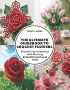 The Ultimate Guidebook to Crochet Flowers: Unleash Your Creativity with Stunning Embellishments and Trims