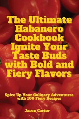 The Ultimate Habanero Cookbook Ignite Your Taste Buds with Bold and Fiery Flavors - Jason Carter
