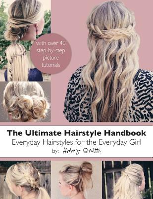 The Ultimate Hairstyle Handbook: Everyday Hairstyles for the Everyday Girl - Smith, Abby
