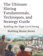 The Ultimate Hitting Fundamentals, Techniques, and Strategy Guide: Building Rome Series - Step by Step Coaching Guides To Training Great Ballplayers - Baseball and Fastpitch Softball