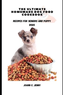 The Ultimate Homemade Dog Food Cookbook: Recipes for Seniors and Puppy Dogs - C Jenny, Joann