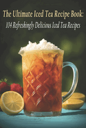 The Ultimate Iced Tea Recipe Book: 104 Refreshingly Delicious Iced Tea Recipes