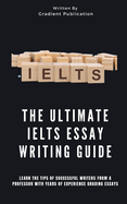 The Ultimate IELTS Essay Writing Guide: Learn The Tips Of Successful Writers From A Professor With Years Of Experience Grading Essays