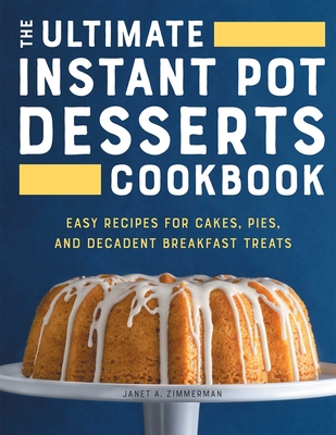 The Ultimate Instant Pot Desserts Cookbook: Easy Recipes for Cakes, Pies, and Decadent Breakfast Treats - Zimmerman, Janet A